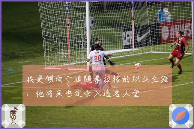 我更倾向于追随弗拉格的职业生涯，他将来也定会入选名人堂