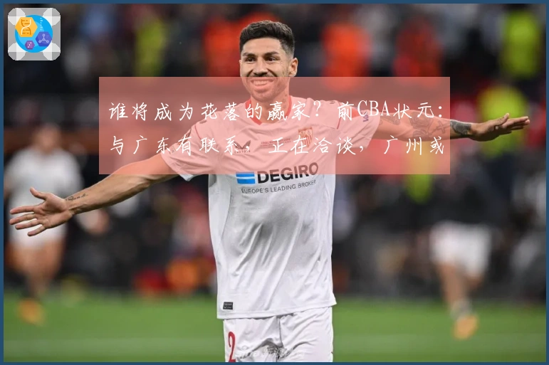 谁将成为花落的赢家？前CBA状元：与广东有联系，正在洽谈，广州或转战深圳