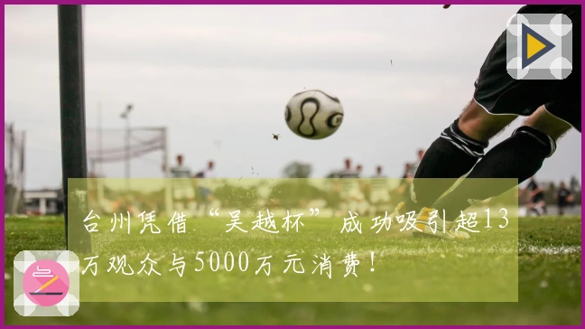 台州凭借“吴越杯”成功吸引超13万观众与5000万元消费！